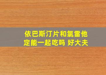 依巴斯汀片和氯雷他定能一起吃吗 好大夫